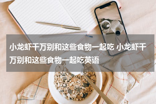 小龙虾千万别和这些食物一起吃 小龙虾千万别和这些食物一起吃英语