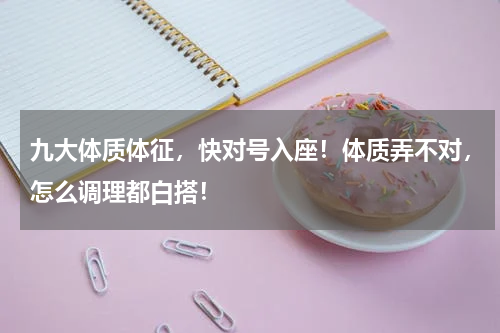 九大体质体征，快对号入座！体质弄不对，怎么调理都白搭！