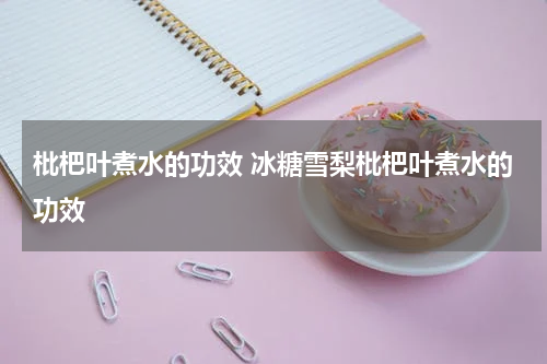 枇杷叶煮水的功效 冰糖雪梨枇杷叶煮水的功效