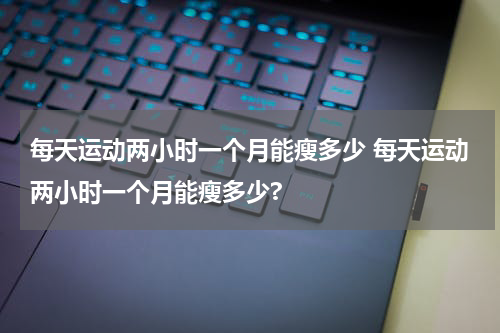 每天运动两小时一个月能瘦多少 每天运动两小时一个月能瘦多少?