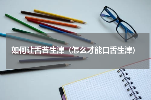 如何让舌苔生津（怎么才能口舌生津）