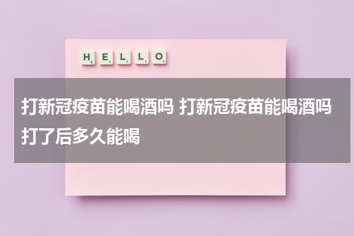 打新冠疫苗能喝酒吗 打新冠疫苗能喝酒吗打了后多久能喝