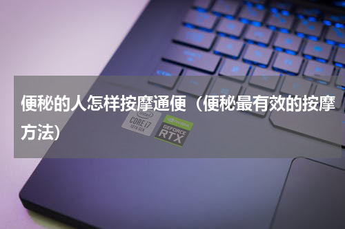 便秘的人怎样按摩通便（便秘最有效的按摩方法）