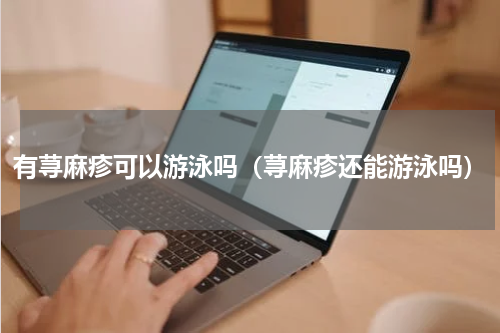 有荨麻疹可以游泳吗（荨麻疹还能游泳吗）