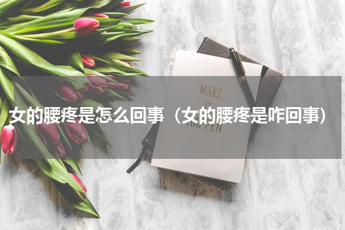 女的腰疼是怎么回事（女的腰疼是咋回事）