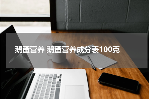 鹅蛋营养 鹅蛋营养成分表100克