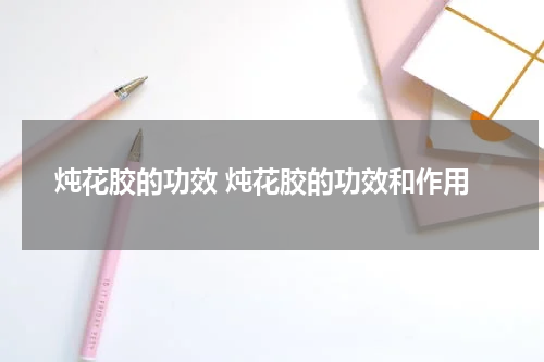 炖花胶的功效 炖花胶的功效和作用