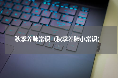 秋季养肺常识（秋季养肺小常识）