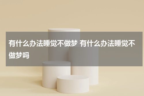 有什么办法睡觉不做梦 有什么办法睡觉不做梦吗