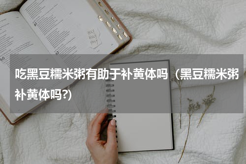 吃黑豆糯米粥有助于补黄体吗（黑豆糯米粥补黄体吗?）