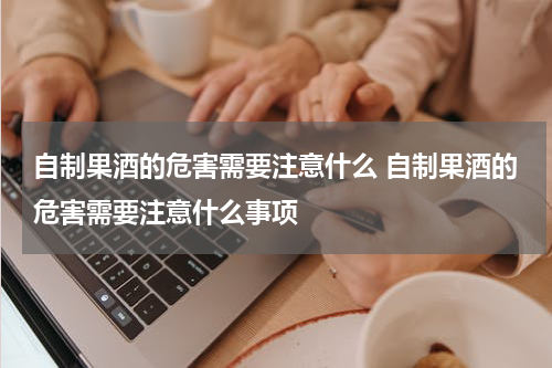 自制果酒的危害需要注意什么 自制果酒的危害需要注意什么事项