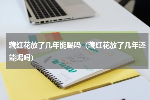 藏红花放了几年能喝吗（藏红花放了几年还能喝吗）