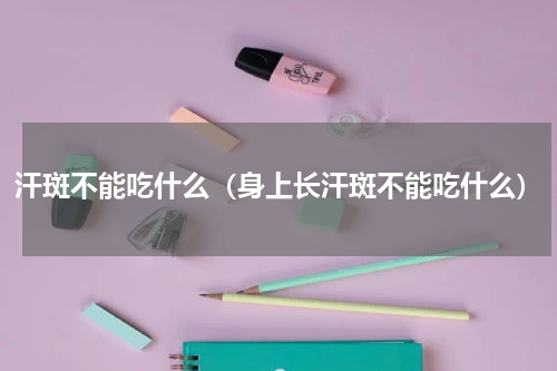 汗斑不能吃什么（身上长汗斑不能吃什么）