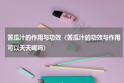 苦瓜汁的作用与功效（苦瓜汁的功效与作用可以天天喝吗）