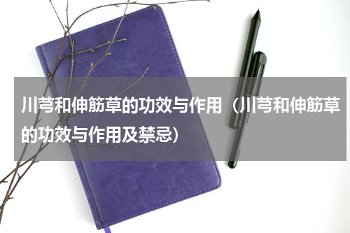 川芎和伸筋草的功效与作用（川芎和伸筋草的功效与作用及禁忌）