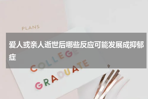 爱人或亲人逝世后哪些反应可能发展成抑郁症