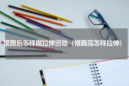 慢跑后怎样做拉伸运动（慢跑完怎样拉伸）