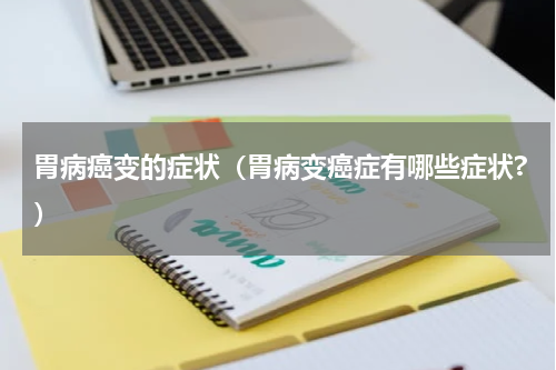 胃病癌变的症状（胃病变癌症有哪些症状?）