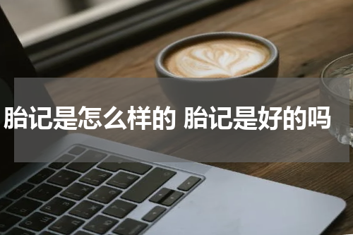 胎记是怎么样的 胎记是好的吗