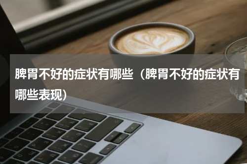 脾胃不好的症状有哪些（脾胃不好的症状有哪些表现）