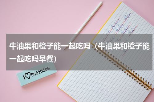 牛油果和橙子能一起吃吗（牛油果和橙子能一起吃吗早餐）