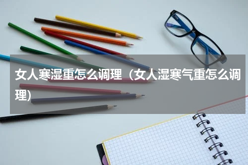 女人寒湿重怎么调理（女人湿寒气重怎么调理）