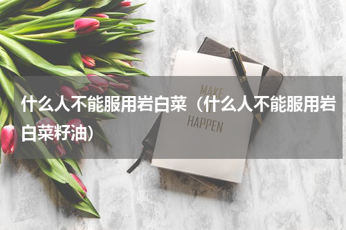 什么人不能服用岩白菜（什么人不能服用岩白菜籽油）