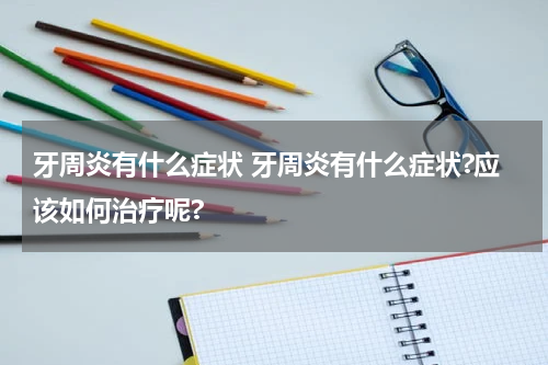 牙周炎有什么症状 牙周炎有什么症状?应该如何治疗呢?
