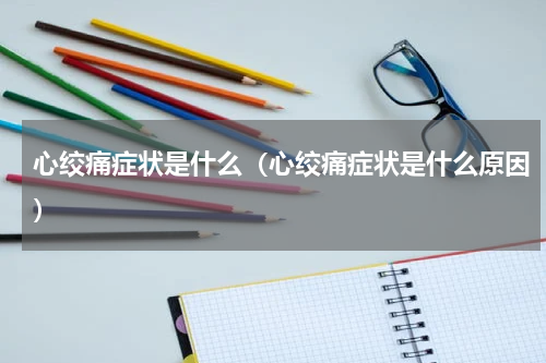 心绞痛症状是什么（心绞痛症状是什么原因）