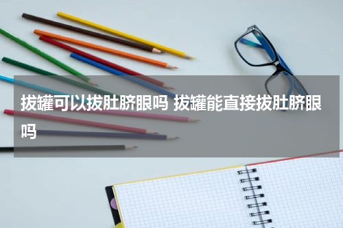 拔罐可以拔肚脐眼吗 拔罐能直接拔肚脐眼吗