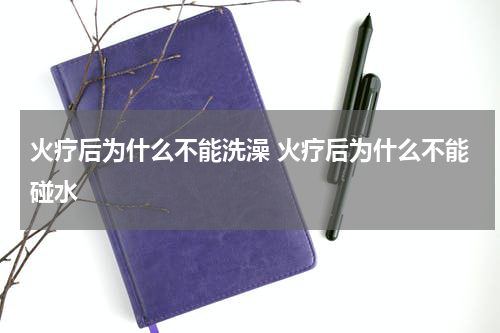 火疗后为什么不能洗澡 火疗后为什么不能碰水