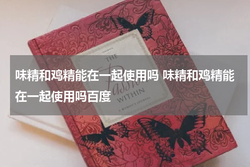 味精和鸡精能在一起使用吗 味精和鸡精能在一起使用吗百度