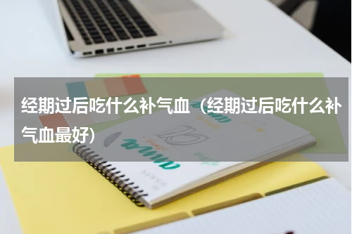 经期过后吃什么补气血（经期过后吃什么补气血最好）