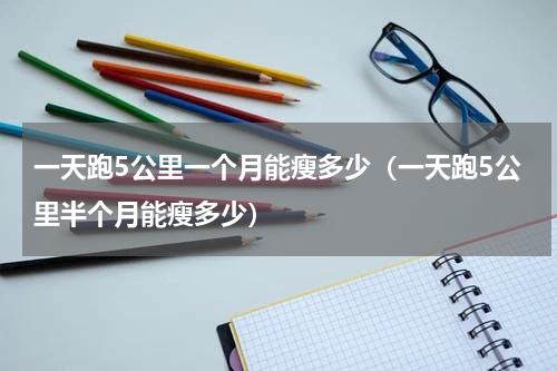 一天跑5公里一个月能瘦多少（一天跑5公里半个月能瘦多少）
