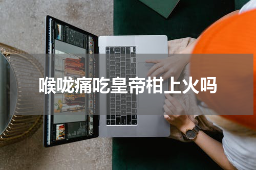 喉咙痛吃皇帝柑上火吗