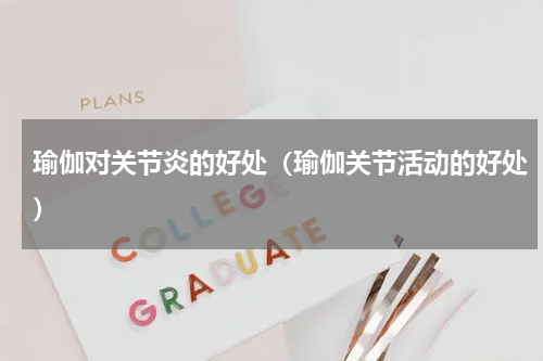 瑜伽对关节炎的好处（瑜伽关节活动的好处）