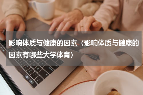 影响体质与健康的因素（影响体质与健康的因素有哪些大学体育）