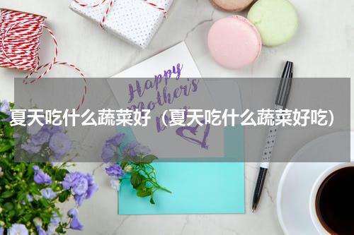 夏天吃什么蔬菜好（夏天吃什么蔬菜好吃）
