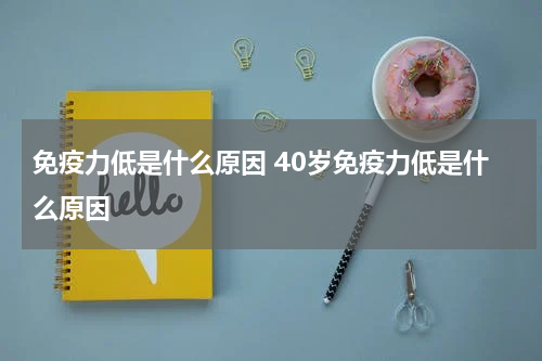 免疫力低是什么原因 40岁免疫力低是什么原因