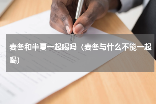 麦冬和半夏一起喝吗（麦冬与什么不能一起喝）