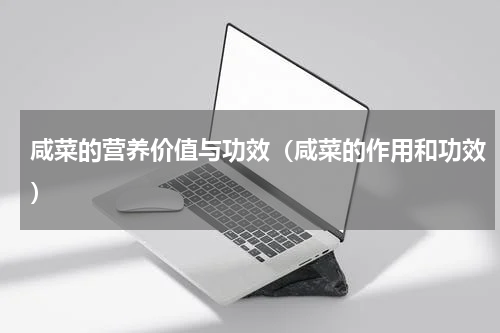 咸菜的营养价值与功效（咸菜的作用和功效）