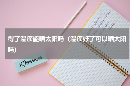 得了湿疹能晒太阳吗（湿疹好了可以晒太阳吗）