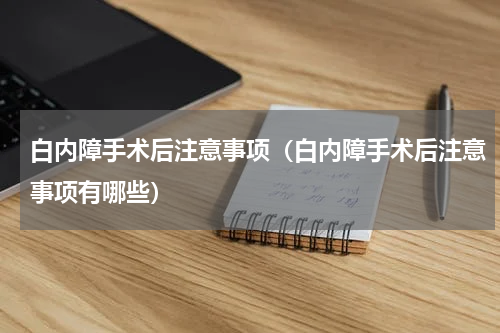 白内障手术后注意事项（白内障手术后注意事项有哪些）