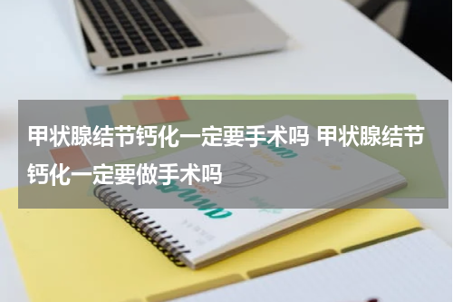 甲状腺结节钙化一定要手术吗 甲状腺结节钙化一定要做手术吗
