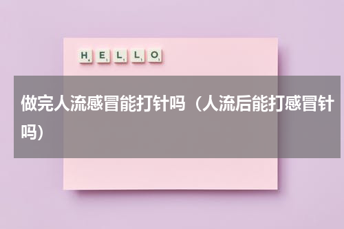 做完人流感冒能打针吗（人流后能打感冒针吗）