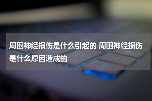 周围神经损伤是什么引起的 周围神经损伤是什么原因造成的