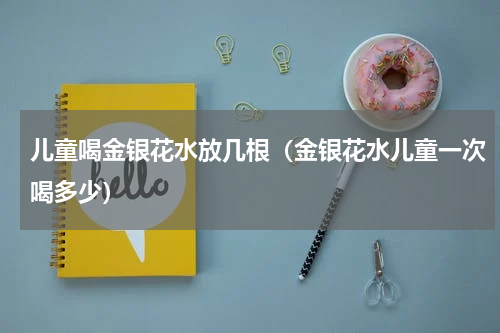 儿童喝金银花水放几根（金银花水儿童一次喝多少）