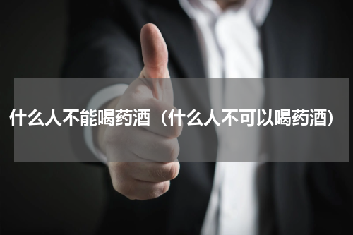 什么人不能喝药酒（什么人不可以喝药酒）
