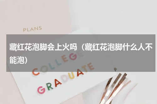藏红花泡脚会上火吗（藏红花泡脚什么人不能泡）