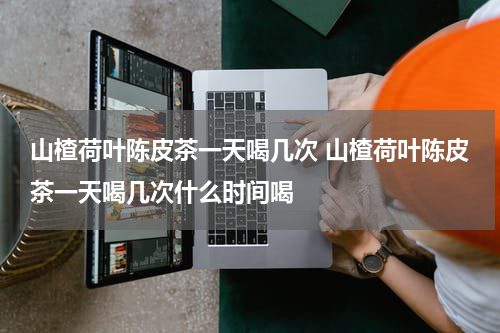 山楂荷叶陈皮茶一天喝几次 山楂荷叶陈皮茶一天喝几次什么时间喝